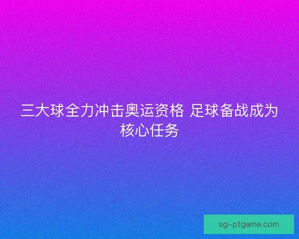 三大球全力冲击奥运资格 足球备战成为核心任务